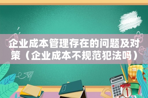 企業成本管理存在的問題及對策（企業成本不規范犯法嗎）