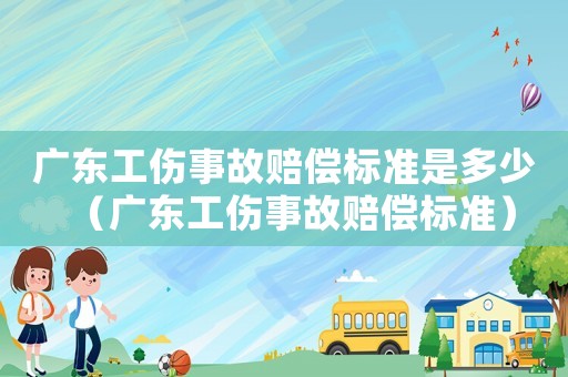 廣東工傷事故賠償標(biāo)準(zhǔn)是多少（廣東工傷事故賠償標(biāo)準(zhǔn)）