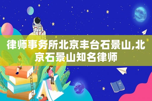 律師事務所北京豐臺石景山,北京石景山知名律師