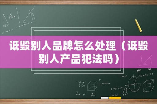 詆毀別人品牌怎么處理（詆毀別人產(chǎn)品犯法嗎）