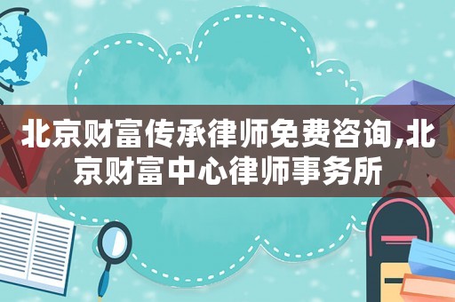 北京財富傳承律師免費咨詢,北京財富中心律師事務(wù)所
