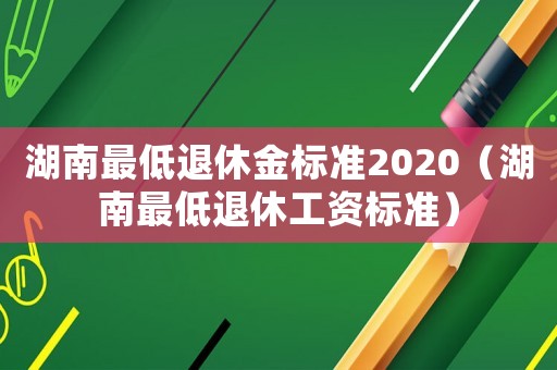 湖南最低退休金標準2020（湖南最低退休工資標準）