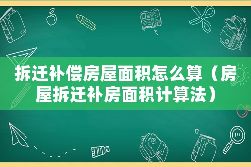 拆遷補償房屋面積怎么算（房屋拆遷補房面積計算法）