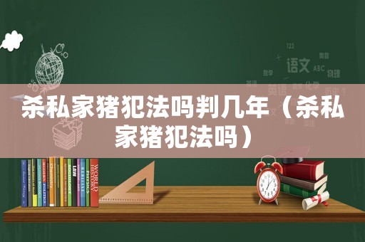 殺私家豬犯法嗎判幾年（殺私家豬犯法嗎）