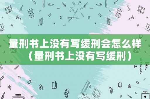 量刑書上沒有寫緩刑會怎么樣（量刑書上沒有寫緩刑）