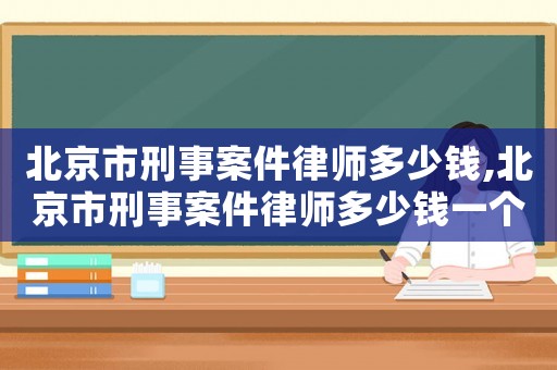 北京市刑事案件律師多少錢(qián),北京市刑事案件律師多少錢(qián)一個(gè)月