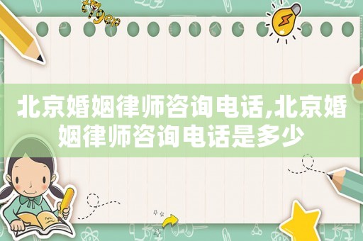 北京婚姻律師咨詢電話,北京婚姻律師咨詢電話是多少