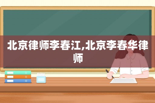 北京律師李春江,北京李春華律師
