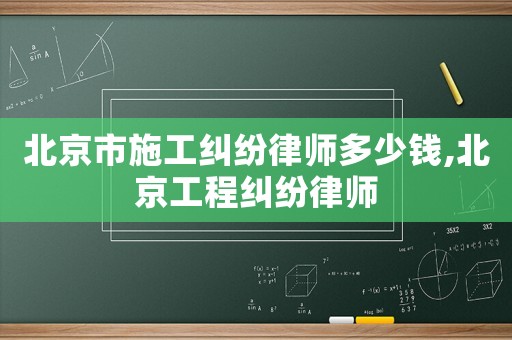 北京市施工糾紛律師多少錢,北京工程糾紛律師