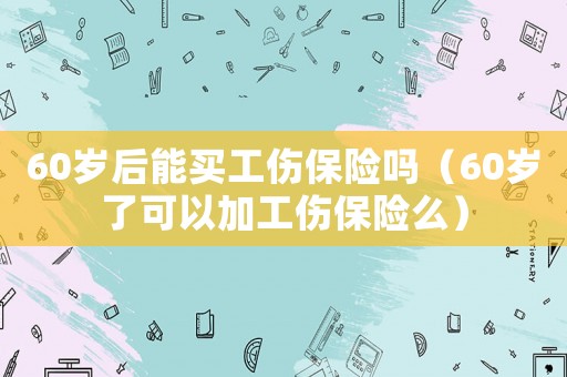 60歲后能買工傷保險嗎（60歲了可以加工傷保險么）