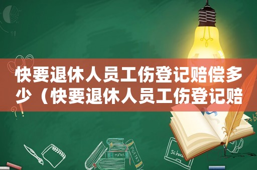 快要退休人員工傷登記賠償多少（快要退休人員工傷登記賠償）