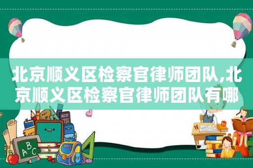 北京順義區檢察官律師團隊,北京順義區檢察官律師團隊有哪些