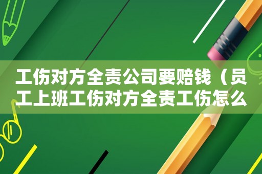 工傷對方全責公司要賠錢（員工上班工傷對方全責工傷怎么）