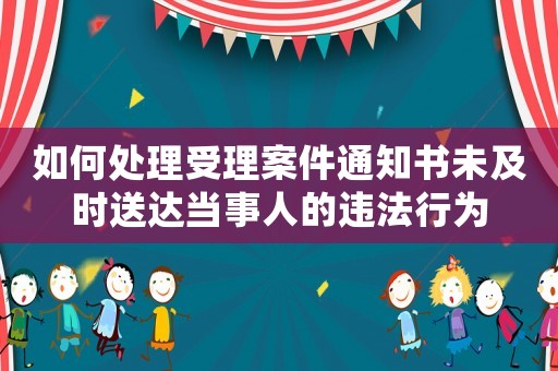 如何處理受理案件通知書未及時送達當事人的違法行為