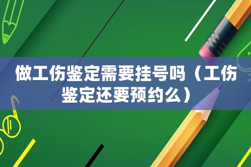 做工傷鑒定需要掛號嗎（工傷鑒定還要預約么）