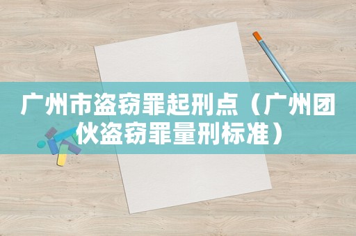 廣州市盜竊罪起刑點（廣州團伙盜竊罪量刑標準）