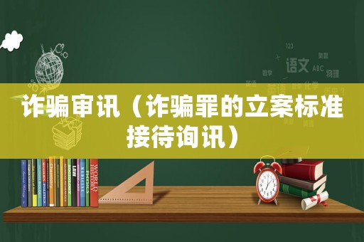 詐騙審訊（詐騙罪的立案標準接待詢訊）