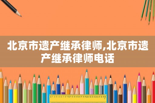北京市遺產繼承律師,北京市遺產繼承律師電話