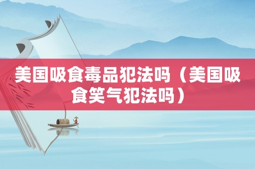 美國吸食毒品犯法嗎（美國吸食笑氣犯法嗎）