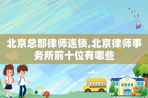 北京總部律師連鎖,北京律師事務所前十位有哪些
