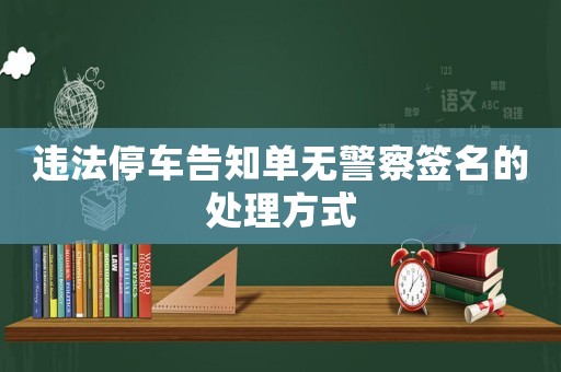 違法停車告知單無警察簽名的處理方式