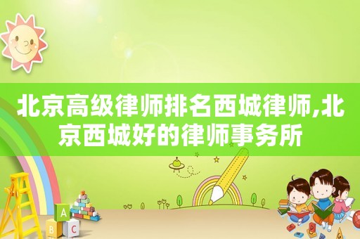 北京高級律師排名西城律師,北京西城好的律師事務所