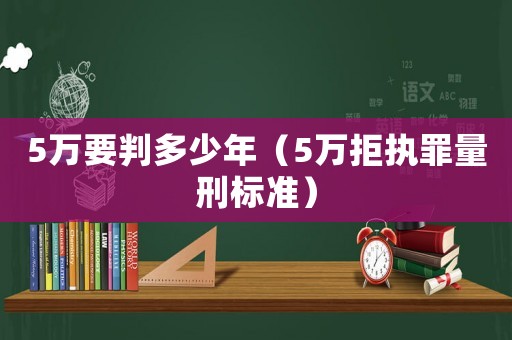 5萬要判多少年（5萬拒執罪量刑標準）