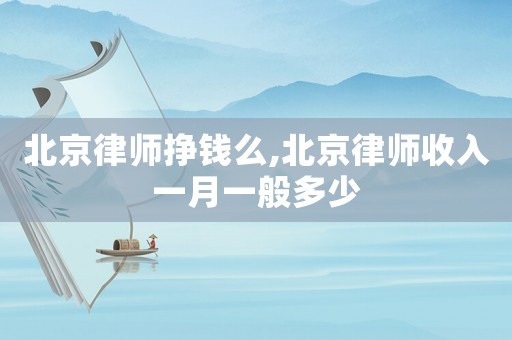 北京律師掙錢么,北京律師收入一月一般多少