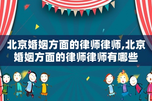 北京婚姻方面的律師律師,北京婚姻方面的律師律師有哪些