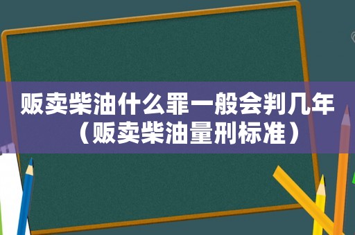販賣柴油什么罪一般會判幾年（販賣柴油量刑標準）