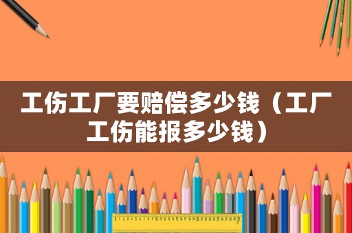 工傷工廠要賠償多少錢（工廠工傷能報多少錢）