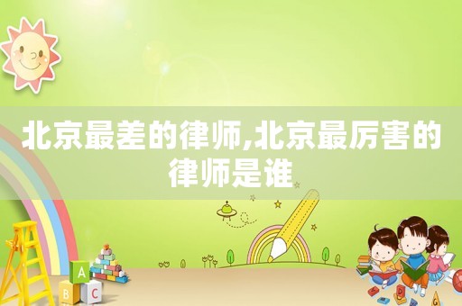 北京最差的律師,北京最厲害的律師是誰