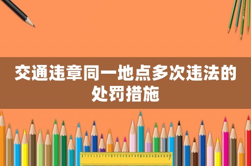交通違章同一地點多次違法的處罰措施