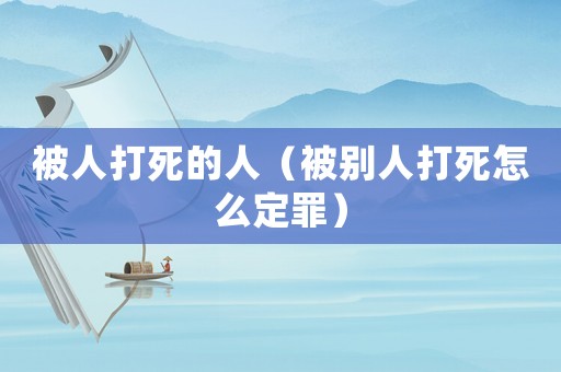 被人打死的人（被別人打死怎么定罪）
