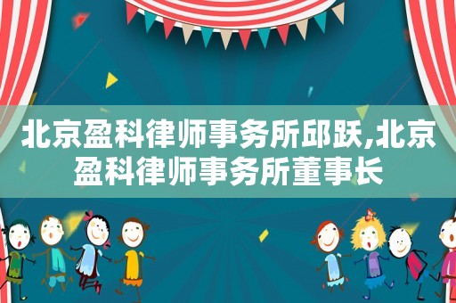 北京盈科律師事務所邱躍,北京盈科律師事務所董事長