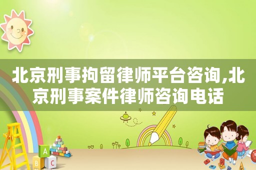 北京刑事拘留律師平臺咨詢,北京刑事案件律師咨詢電話