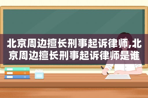 北京周邊擅長刑事起訴律師,北京周邊擅長刑事起訴律師是誰
