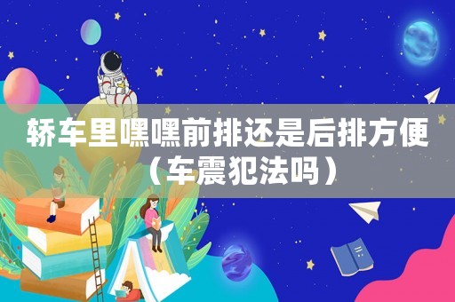 轎車?yán)锖俸偾芭胚€是后排方便（車震犯法嗎）