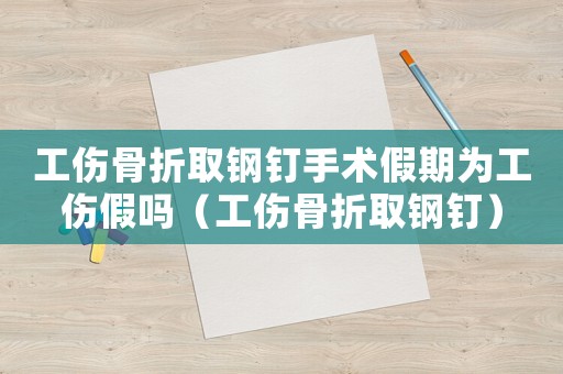 工傷骨折取鋼釘手術假期為工傷假嗎（工傷骨折取鋼釘）