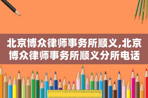 北京博眾律師事務所順義,北京博眾律師事務所順義分所電話
