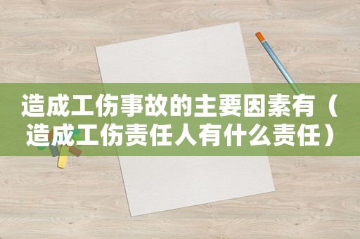造成工傷事故的主要因素有（造成工傷責任人有什么責任）