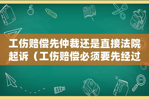 工傷賠償先仲裁還是直接法院起訴（工傷賠償必須要先經(jīng)過勞動(dòng)仲裁嗎）