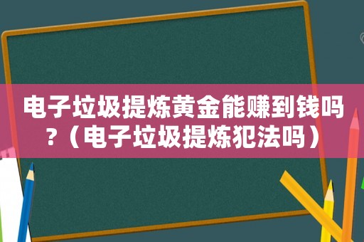 電子垃圾提煉黃金能賺到錢嗎?（電子垃圾提煉犯法嗎）