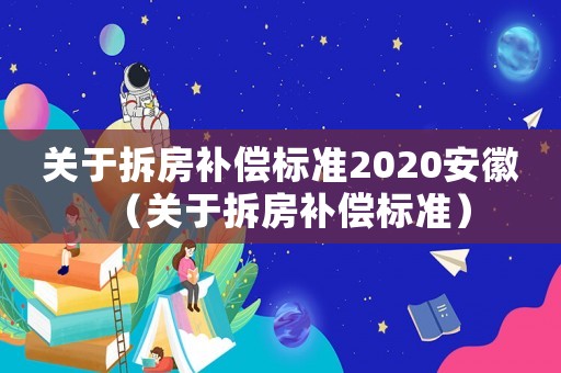 關(guān)于拆房補償標準2020安徽（關(guān)于拆房補償標準）