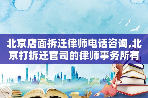 北京店面拆遷律師電話咨詢,北京打拆遷官司的律師事務所有哪些