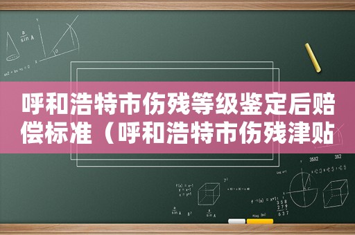 呼和浩特市傷殘等級鑒定后賠償標準（呼和浩特市傷殘津貼增加標準）