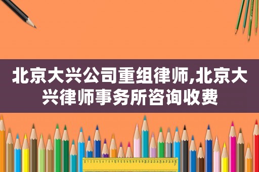 北京大興公司重組律師,北京大興律師事務所咨詢收費