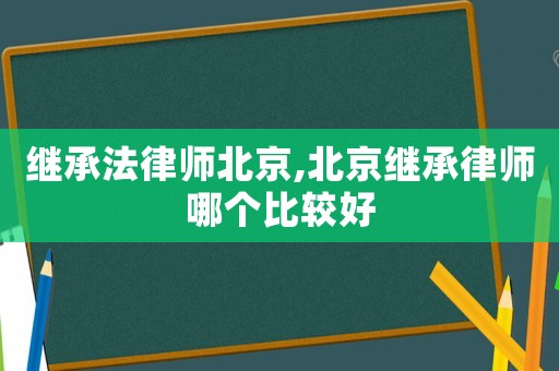 繼承法律師北京,北京繼承律師哪個比較好