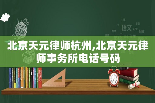 北京天元律師杭州,北京天元律師事務所電話號碼