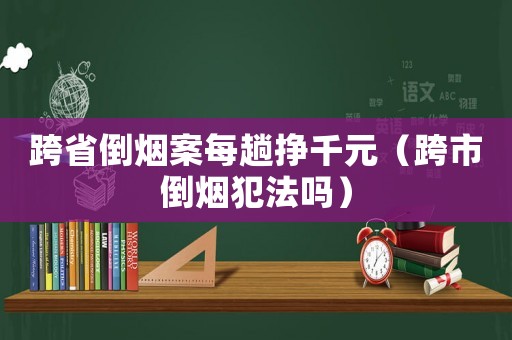 跨省倒煙案每趟掙千元（跨市倒煙犯法嗎）